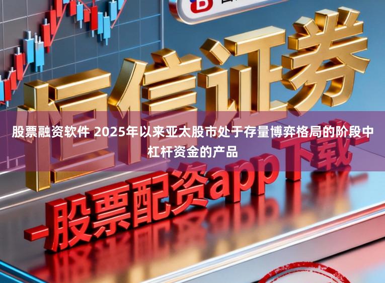 股票融资软件 2025年以来亚太股市处于存量博弈格局的阶段中杠杆资金的产品