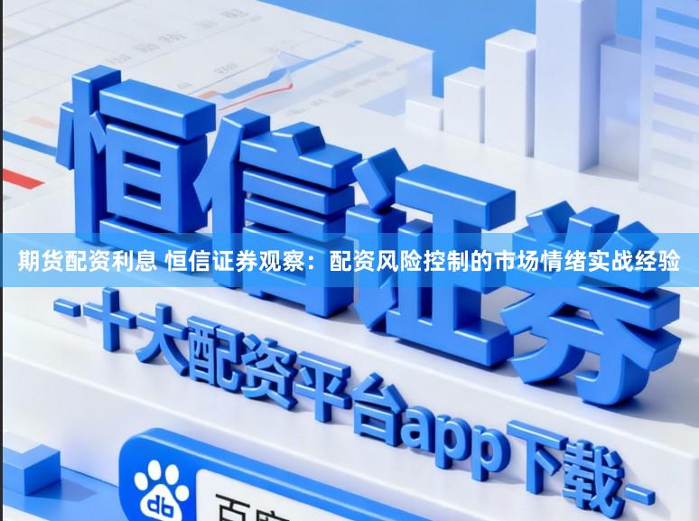 期货配资利息 恒信证券观察：配资风险控制的市场情绪实战经验