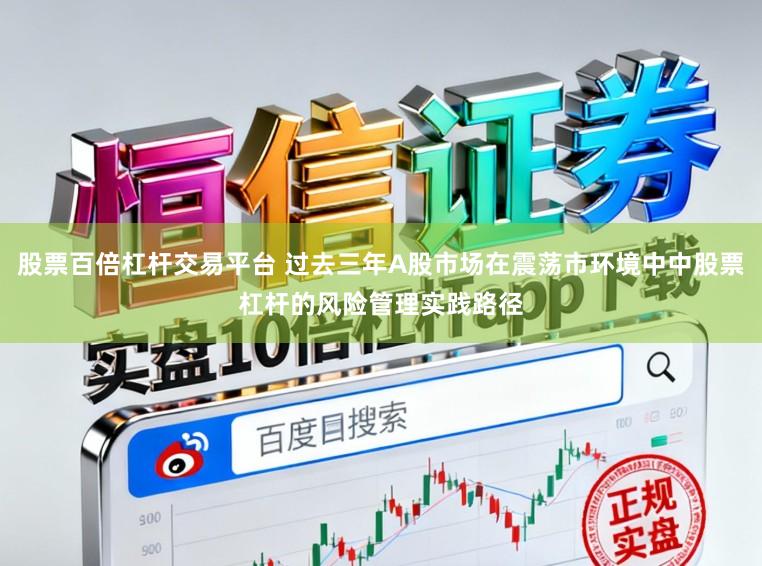 股票百倍杠杆交易平台 过去三年A股市场在震荡市环境中中股票杠杆的风险管理实践路径