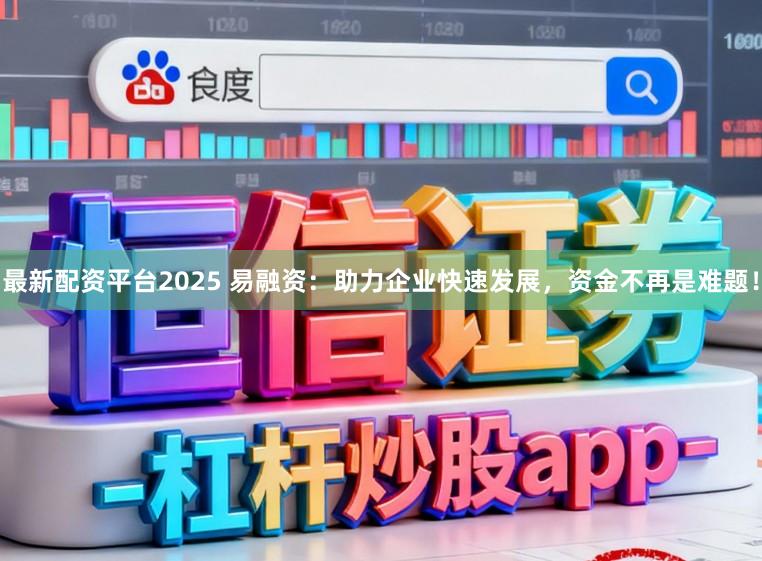 最新配资平台2025 易融资：助力企业快速发展，资金不再是难题！
