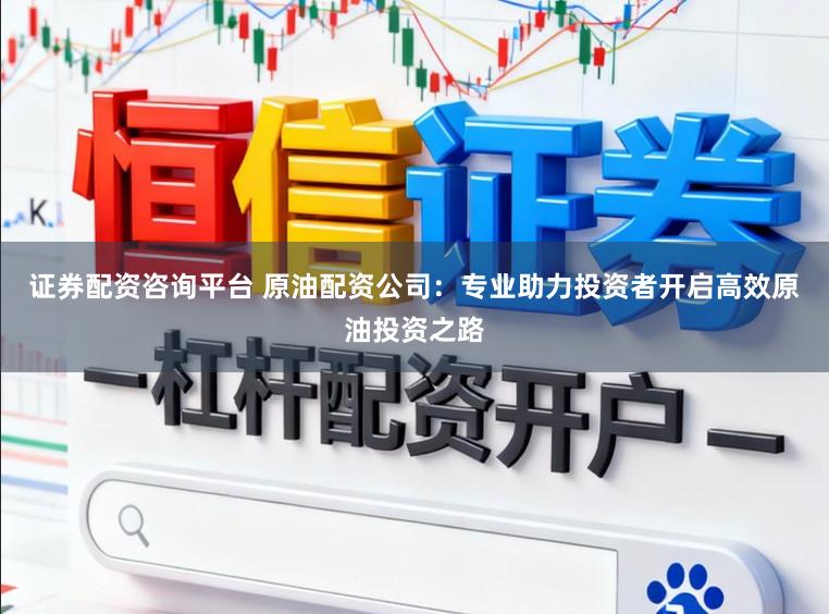 证券配资咨询平台 原油配资公司：专业助力投资者开启高效原油投资之路