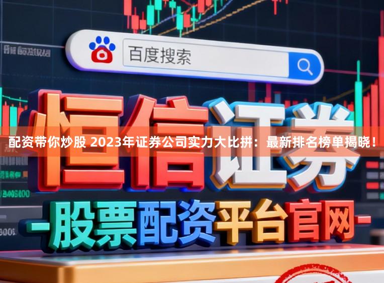 配资带你炒股 2023年证券公司实力大比拼：最新排名榜单揭晓！