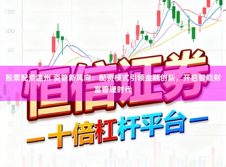 股票配资温州 资管新风向：配资模式引领金融创新，开启智能财富管理时代