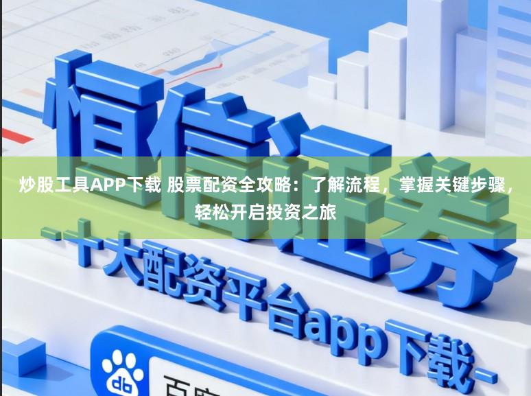 炒股工具APP下载 股票配资全攻略：了解流程，掌握关键步骤，轻松开启投资之旅