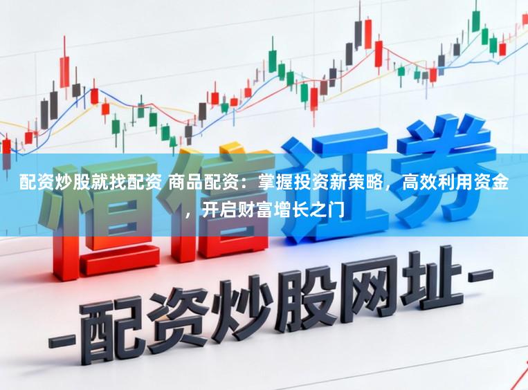 配资炒股就找配资 商品配资：掌握投资新策略，高效利用资金，开启财富增长之门