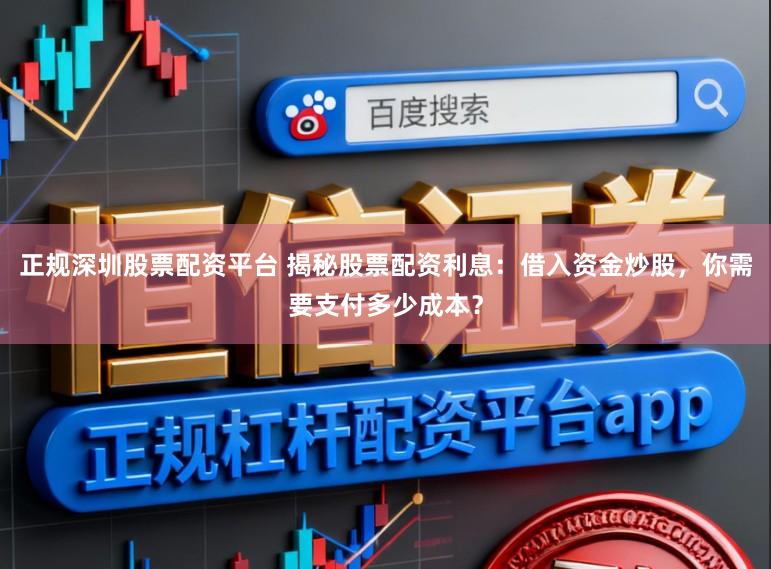 正规深圳股票配资平台 揭秘股票配资利息：借入资金炒股，你需要支付多少成本？