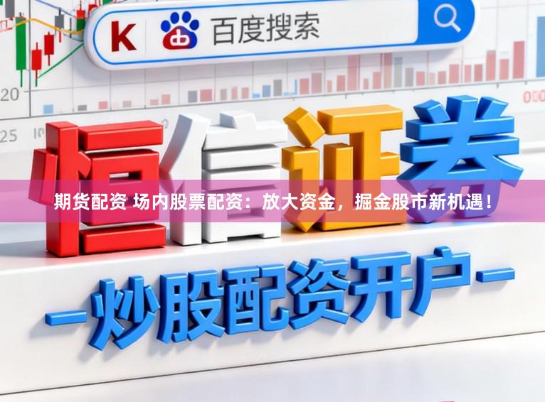 期货配资 场内股票配资：放大资金，掘金股市新机遇！