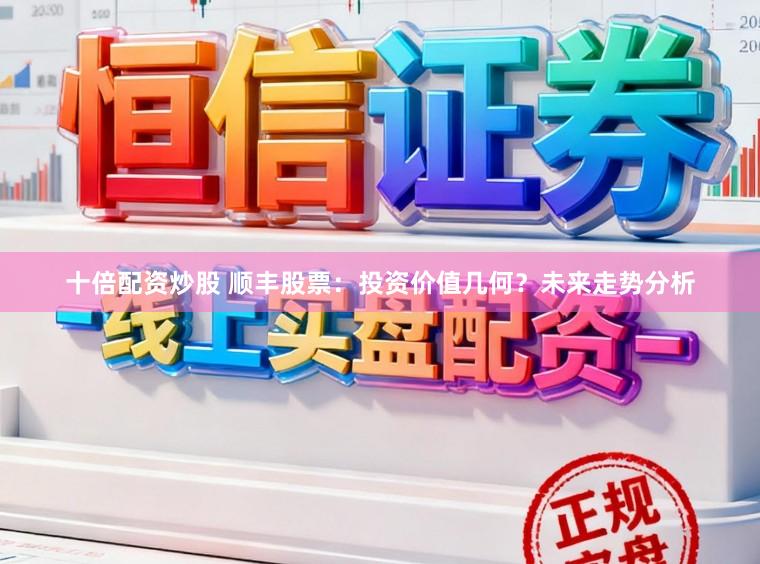 十倍配资炒股 顺丰股票：投资价值几何？未来走势分析