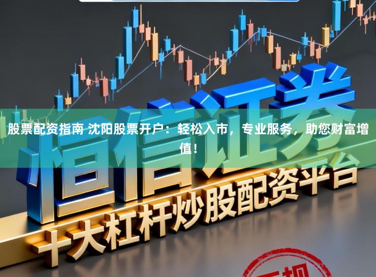 股票配资指南 沈阳股票开户：轻松入市，专业服务，助您财富增值！
