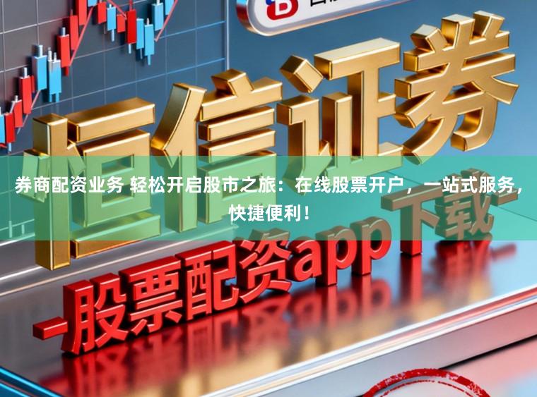 券商配资业务 轻松开启股市之旅：在线股票开户，一站式服务，快捷便利！