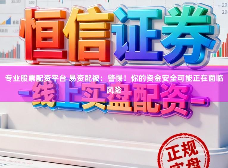 专业股票配资平台 易资配被：警惕！你的资金安全可能正在面临风险