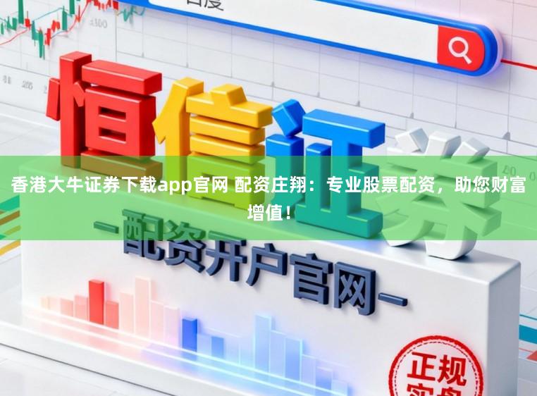 香港大牛证券下载app官网 配资庄翔：专业股票配资，助您财富增值！