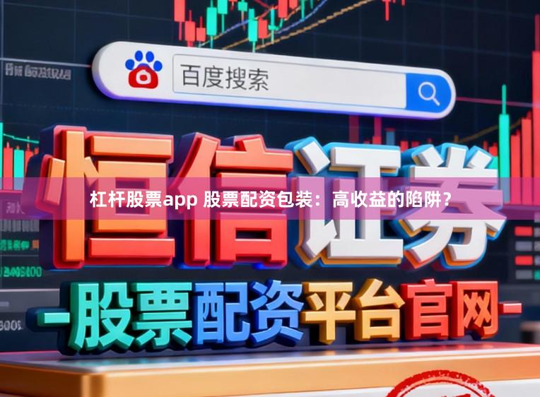 杠杆股票app 股票配资包装：高收益的陷阱？
