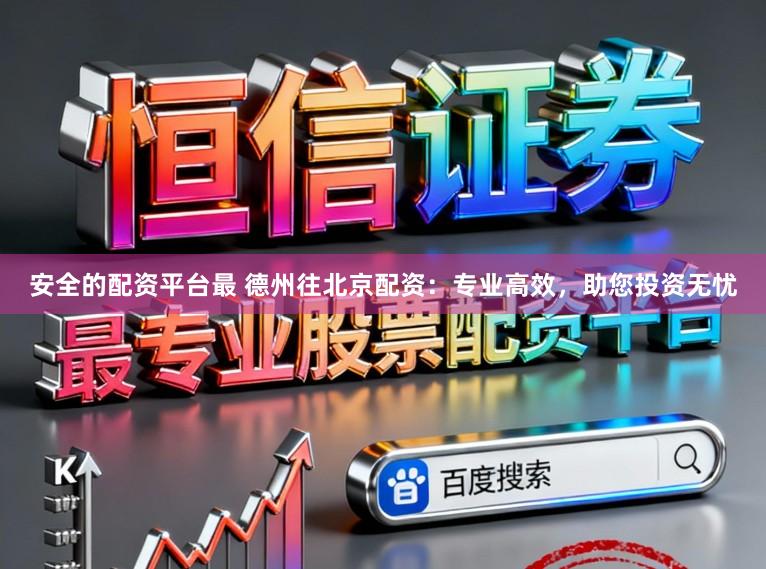 安全的配资平台最 德州往北京配资：专业高效，助您投资无忧