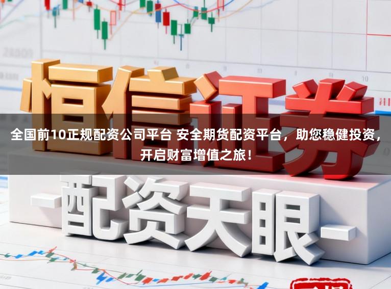 全国前10正规配资公司平台 安全期货配资平台，助您稳健投资，开启财富增值之旅！