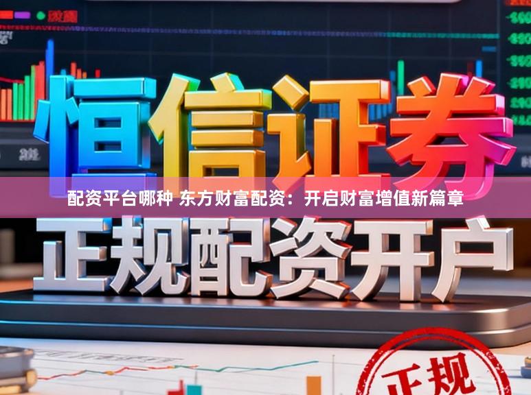 配资平台哪种 东方财富配资：开启财富增值新篇章
