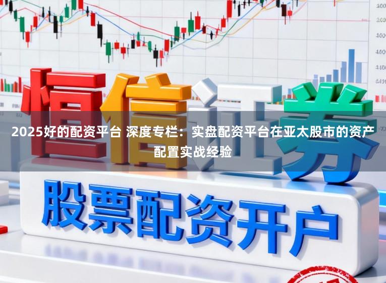 2025好的配资平台 深度专栏：实盘配资平台在亚太股市的资产配置实战经验