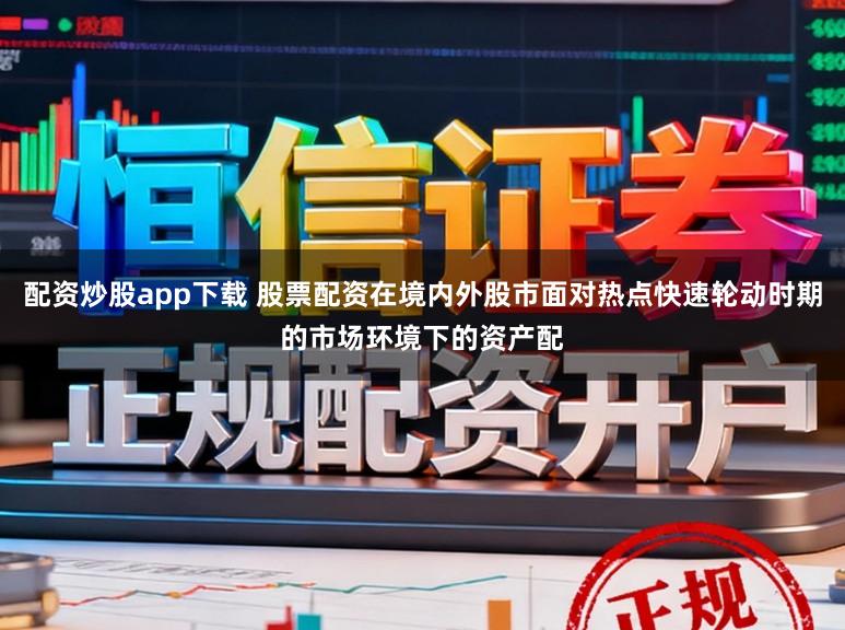 配资炒股app下载 股票配资在境内外股市面对热点快速轮动时期的市场环境下的资产配