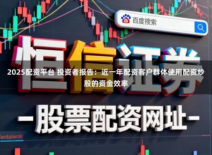 2025配资平台 投资者报告：近一年配资客户群体使用配资炒股的资金效率