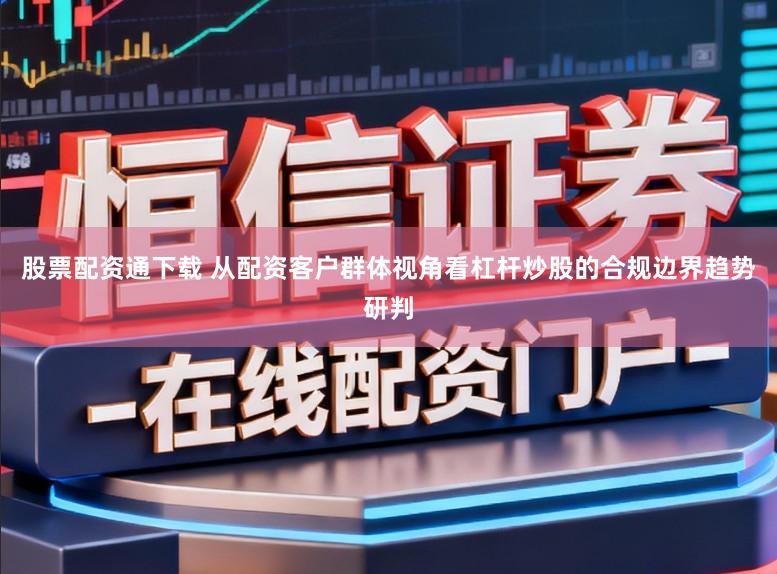股票配资通下载 从配资客户群体视角看杠杆炒股的合规边界趋势研判