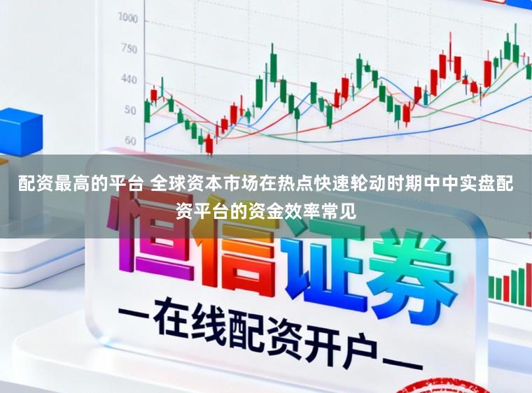 配资最高的平台 全球资本市场在热点快速轮动时期中中实盘配资平台的资金效率常见