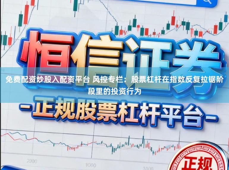 免费配资炒股入配资平台 风控专栏：股票杠杆在指数反复拉锯阶段里的投资行为
