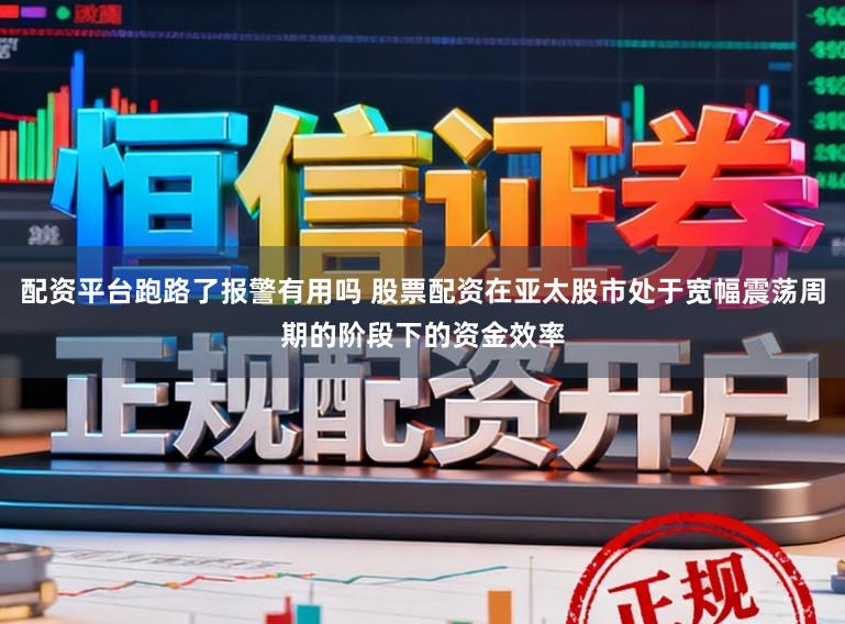 配资平台跑路了报警有用吗 股票配资在亚太股市处于宽幅震荡周期的阶段下的资金效率
