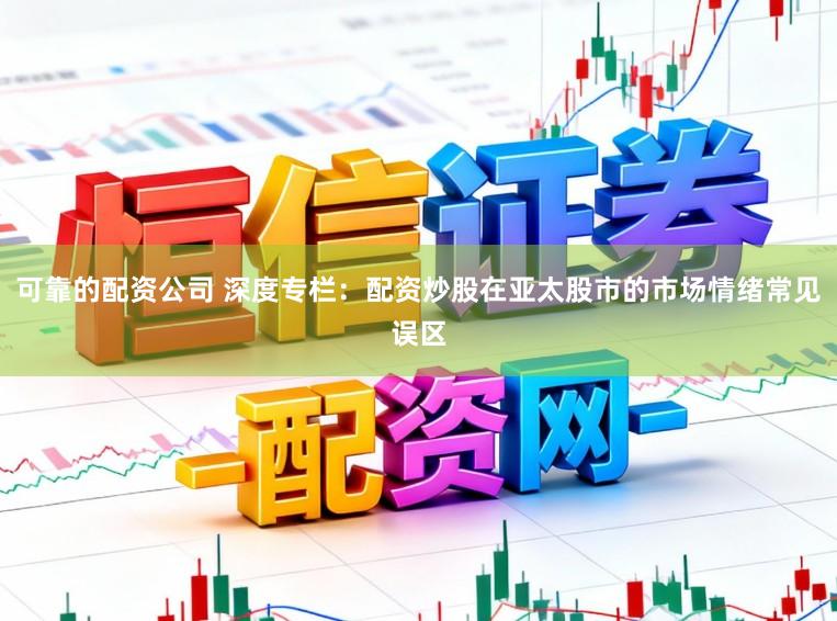可靠的配资公司 深度专栏：配资炒股在亚太股市的市场情绪常见误区