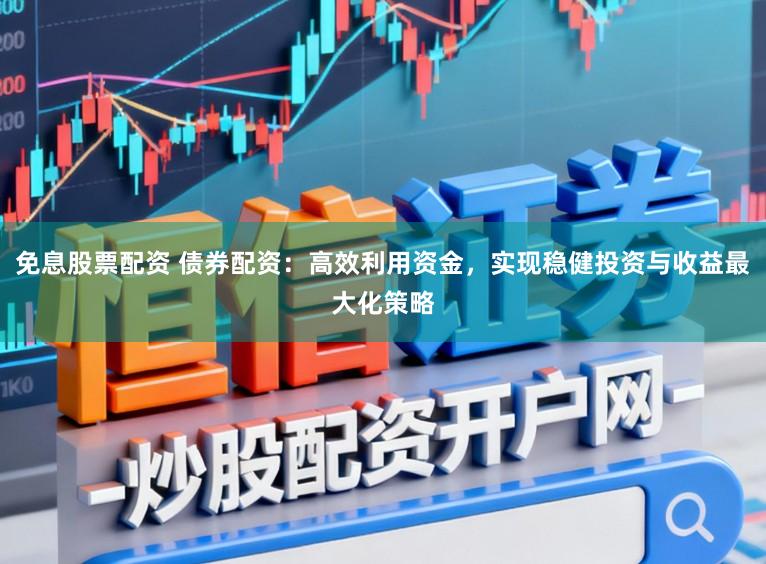 免息股票配资 债券配资：高效利用资金，实现稳健投资与收益最大化策略