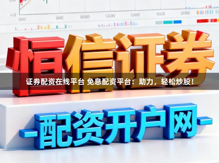 证券配资在线平台 免息配资平台：助力，轻松炒股！