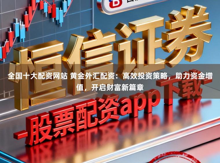 全国十大配资网站 黄金外汇配资：高效投资策略，助力资金增值，开启财富新篇章