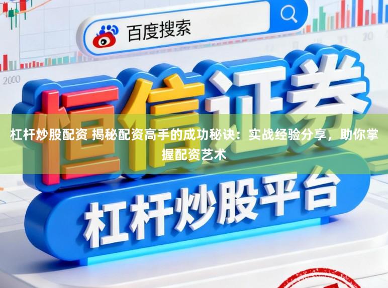 杠杆炒股配资 揭秘配资高手的成功秘诀：实战经验分享，助你掌握配资艺术