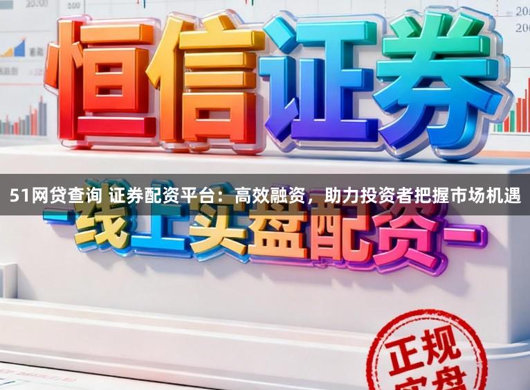 51网贷查询 证券配资平台：高效融资，助力投资者把握市场机遇