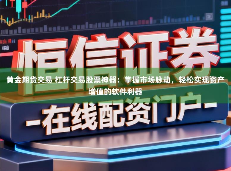 黄金期货交易 杠杆交易股票神器：掌握市场脉动，轻松实现资产增值的软件利器