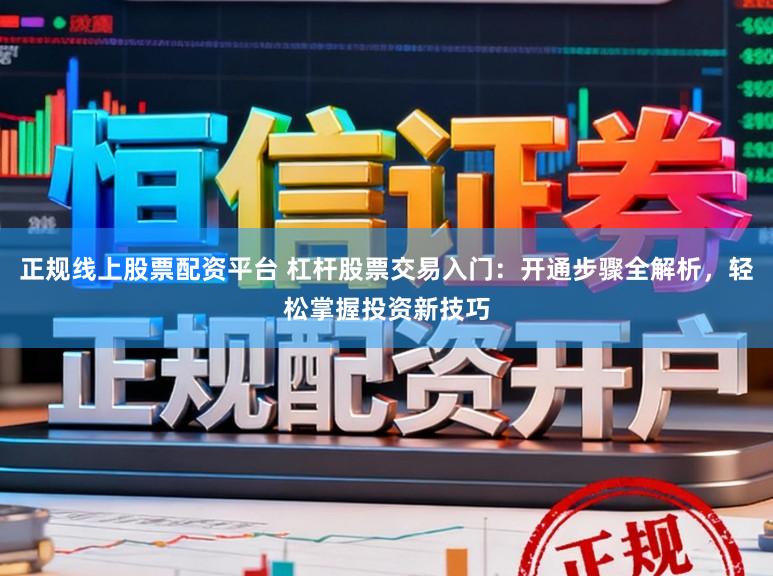 正规线上股票配资平台 杠杆股票交易入门：开通步骤全解析，轻松掌握投资新技巧
