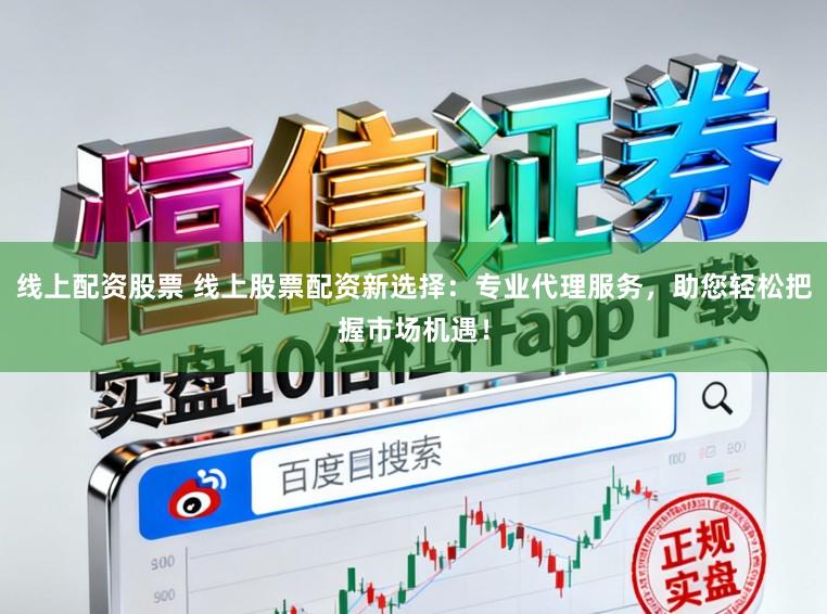 线上配资股票 线上股票配资新选择：专业代理服务，助您轻松把握市场机遇！