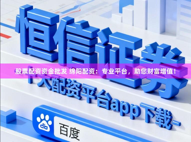 股票配资资金批发 绵阳配资：专业平台，助您财富增值！