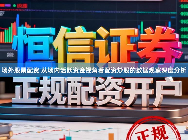 场外股票配资 从场内活跃资金视角看配资炒股的数据观察深度分析