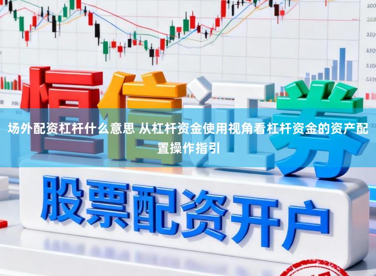 场外配资杠杆什么意思 从杠杆资金使用视角看杠杆资金的资产配置操作指引