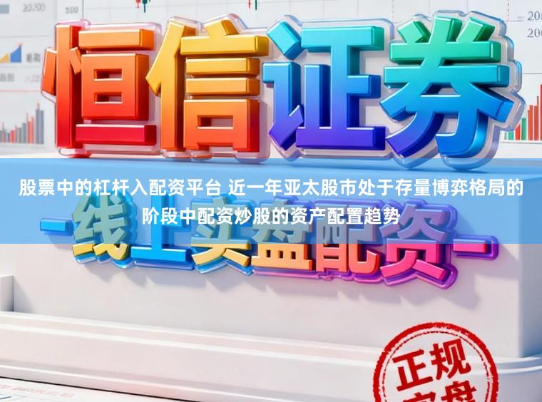 股票中的杠杆入配资平台 近一年亚太股市处于存量博弈格局的阶段中配资炒股的资产配置趋势