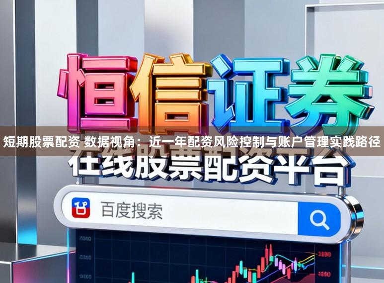 短期股票配资 数据视角：近一年配资风险控制与账户管理实践路径