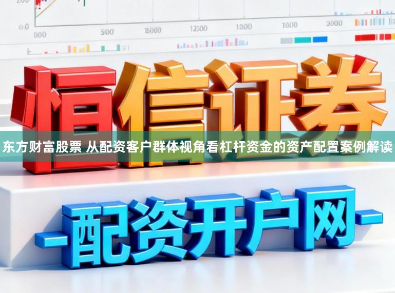 东方财富股票 从配资客户群体视角看杠杆资金的资产配置案例解读