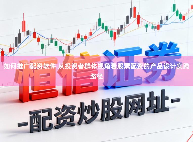 如何推广配资软件 从投资者群体视角看股票配资的产品设计实践路径