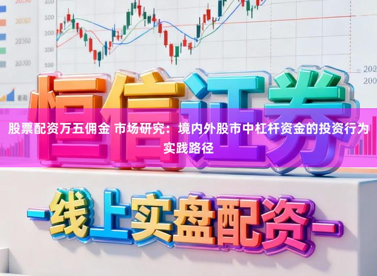 股票配资万五佣金 市场研究：境内外股市中杠杆资金的投资行为实践路径