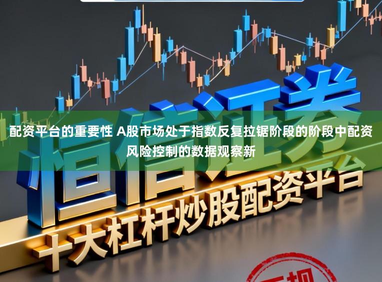 配资平台的重要性 A股市场处于指数反复拉锯阶段的阶段中配资风险控制的数据观察新