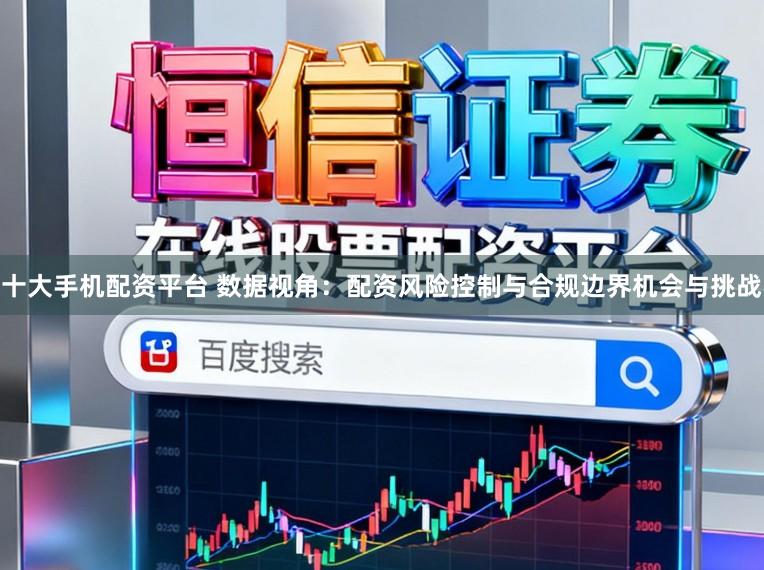 十大手机配资平台 数据视角：配资风险控制与合规边界机会与挑战