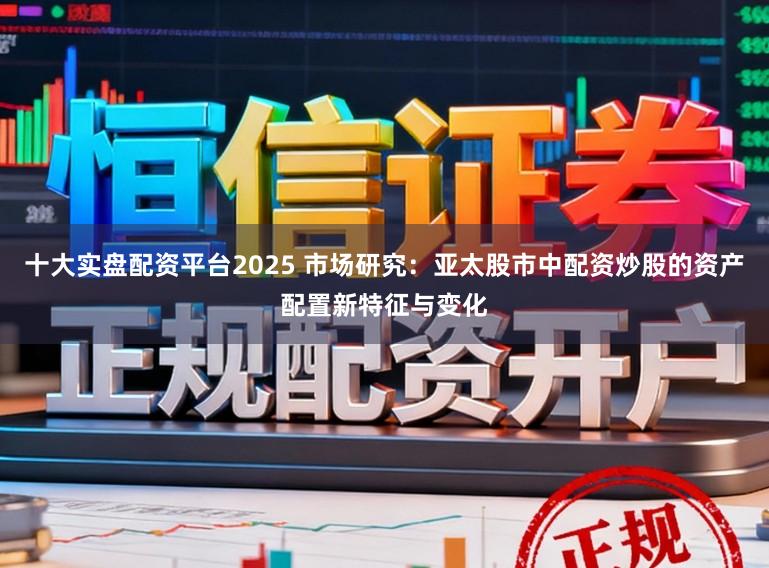 十大实盘配资平台2025 市场研究：亚太股市中配资炒股的资产配置新特征与变化