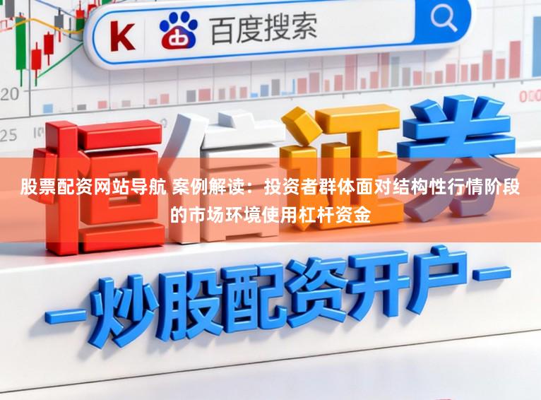 股票配资网站导航 案例解读：投资者群体面对结构性行情阶段的市场环境使用杠杆资金