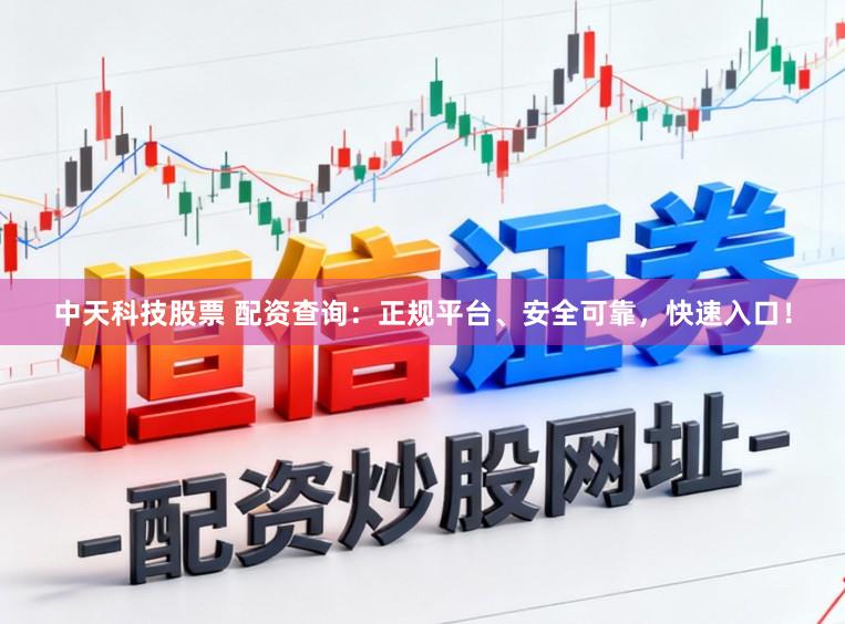 中天科技股票 配资查询：正规平台、安全可靠，快速入口！