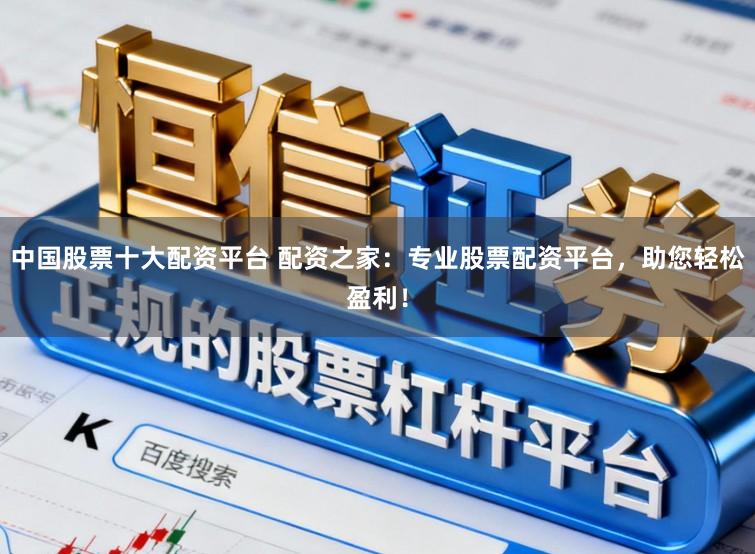 中国股票十大配资平台 配资之家：专业股票配资平台，助您轻松盈利！